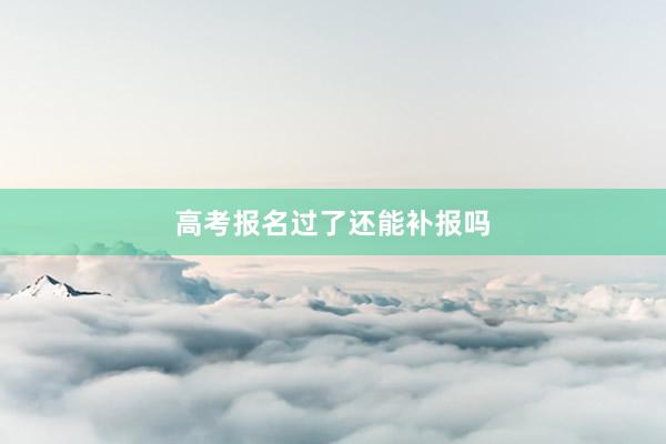 高考报名过了还能补报吗