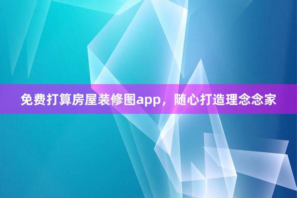 免费打算房屋装修图app，随心打造理念念家