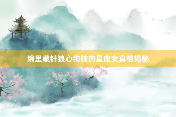 绵里藏针狼心狗肺的星座女真相揭秘