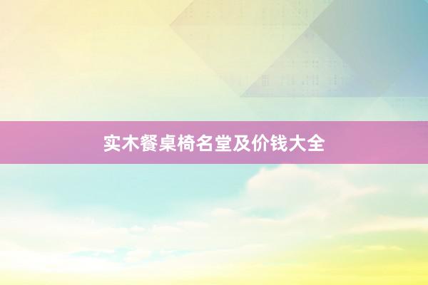实木餐桌椅名堂及价钱大全
